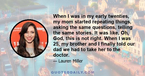 When I was in my early twenties, my mom started repeating things, asking the same questions, telling the same stories. It was like, Oh, God, this is not right. When I was 25, my brother and I finally told our dad we had 