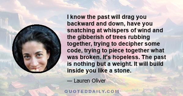 I know the past will drag you backward and down, have you snatching at whispers of wind and the gibberish of trees rubbing together, trying to decipher some code, trying to piece together what was broken. It's hopeless. 