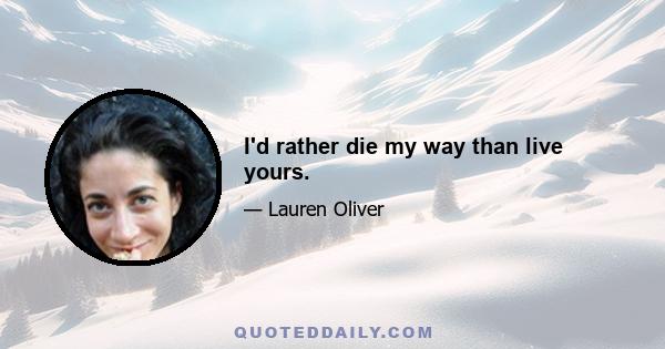 I'd rather die my way than live yours.