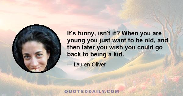 It's funny, isn't it? When you are young you just want to be old, and then later you wish you could go back to being a kid.