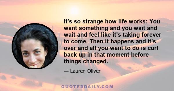 It's so strange how life works: You want something and you wait and wait and feel like it's taking forever to come. Then it happens and it's over and all you want to do is curl back up in that moment before things