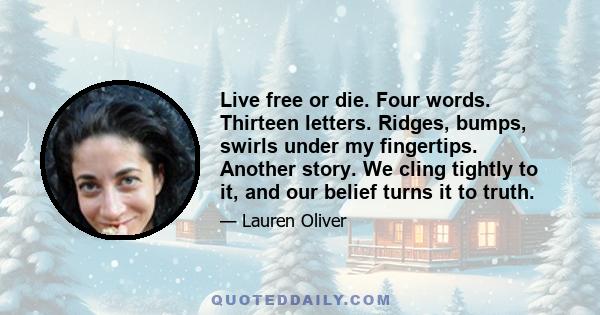 Live free or die. Four words. Thirteen letters. Ridges, bumps, swirls under my fingertips. Another story. We cling tightly to it, and our belief turns it to truth.