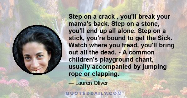 Step on a crack , you'll break your mama's back. Step on a stone, you'll end up all alone. Step on a stick, you're bound to get the Sick. Watch where you tread, you'll bring out all the dead. - A common children's