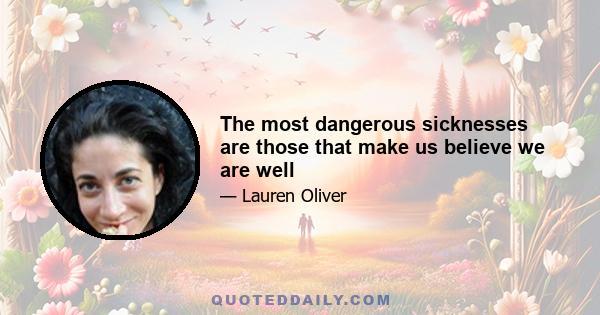 The most dangerous sicknesses are those that make us believe we are well