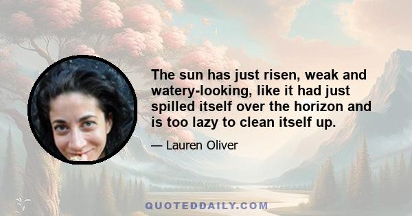 The sun has just risen, weak and watery-looking, like it had just spilled itself over the horizon and is too lazy to clean itself up.