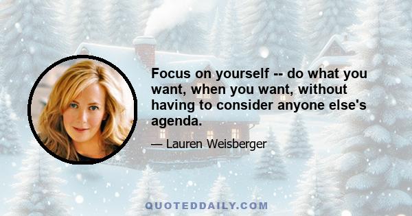 Focus on yourself -- do what you want, when you want, without having to consider anyone else's agenda.