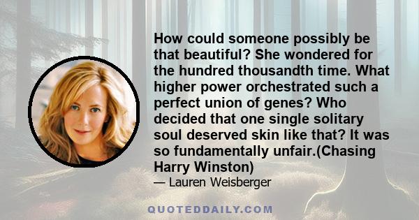 How could someone possibly be that beautiful? She wondered for the hundred thousandth time. What higher power orchestrated such a perfect union of genes? Who decided that one single solitary soul deserved skin like