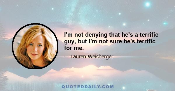 I'm not denying that he's a terrific guy, but I'm not sure he's terrific for me.