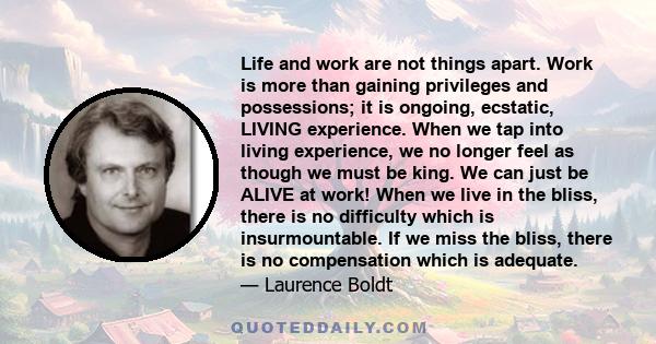 Life and work are not things apart. Work is more than gaining privileges and possessions; it is ongoing, ecstatic, LIVING experience. When we tap into living experience, we no longer feel as though we must be king. We