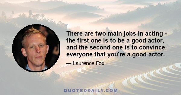 There are two main jobs in acting - the first one is to be a good actor, and the second one is to convince everyone that you're a good actor.