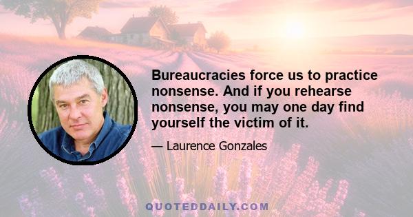 Bureaucracies force us to practice nonsense. And if you rehearse nonsense, you may one day find yourself the victim of it.