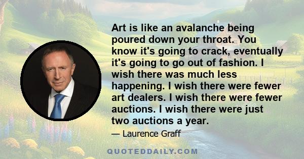 Art is like an avalanche being poured down your throat. You know it's going to crack, eventually it's going to go out of fashion. I wish there was much less happening. I wish there were fewer art dealers. I wish there