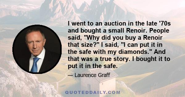 I went to an auction in the late '70s and bought a small Renoir. People said, Why did you buy a Renoir that size? I said, I can put it in the safe with my diamonds. And that was a true story. I bought it to put it in