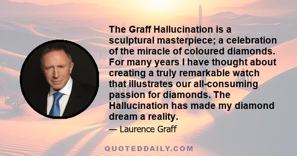 The Graff Hallucination is a sculptural masterpiece; a celebration of the miracle of coloured diamonds. For many years I have thought about creating a truly remarkable watch that illustrates our all-consuming passion