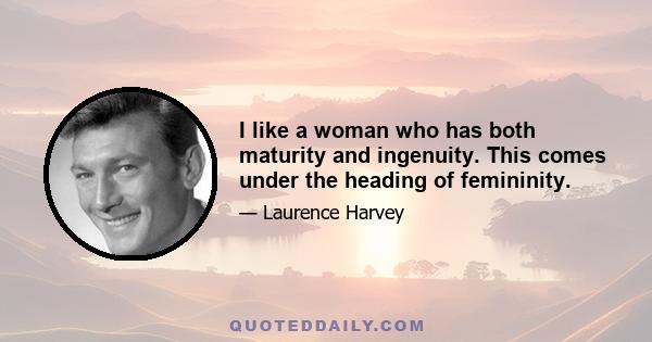 I like a woman who has both maturity and ingenuity. This comes under the heading of femininity.