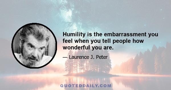 Humility is the embarrassment you feel when you tell people how wonderful you are.