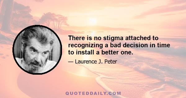 There is no stigma attached to recognizing a bad decision in time to install a better one.