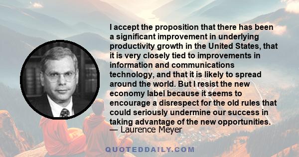 I accept the proposition that there has been a significant improvement in underlying productivity growth in the United States, that it is very closely tied to improvements in information and communications technology,