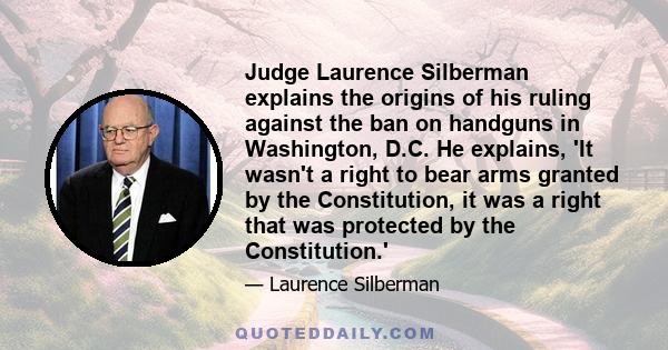 Judge Laurence Silberman explains the origins of his ruling against the ban on handguns in Washington, D.C. He explains, 'It wasn't a right to bear arms granted by the Constitution, it was a right that was protected by