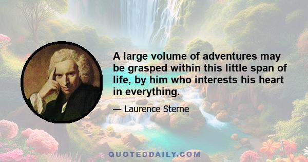 A large volume of adventures may be grasped within this little span of life, by him who interests his heart in everything.