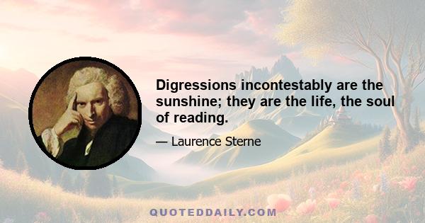 Digressions incontestably are the sunshine; they are the life, the soul of reading.