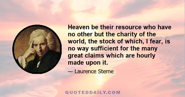 Heaven be their resource who have no other but the charity of the world, the stock of which, I fear, is no way sufficient for the many great claims which are hourly made upon it.