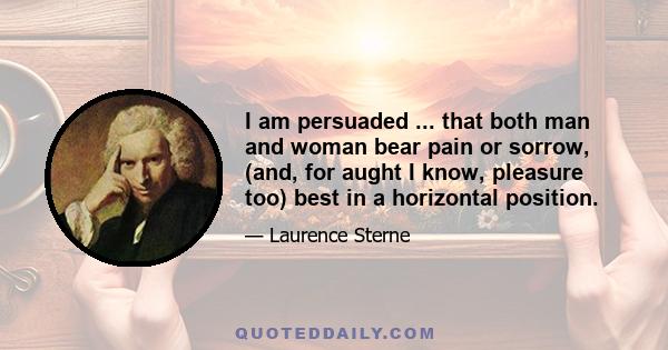 I am persuaded ... that both man and woman bear pain or sorrow, (and, for aught I know, pleasure too) best in a horizontal position.