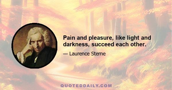 Pain and pleasure, like light and darkness, succeed each other.