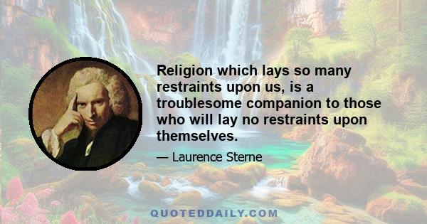 Religion which lays so many restraints upon us, is a troublesome companion to those who will lay no restraints upon themselves.