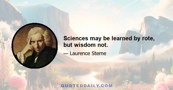 Sciences may be learned by rote, but wisdom not.