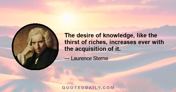 The desire of knowledge, like the thirst of riches, increases ever with the acquisition of it.