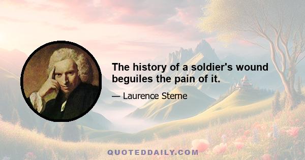 The history of a soldier's wound beguiles the pain of it.