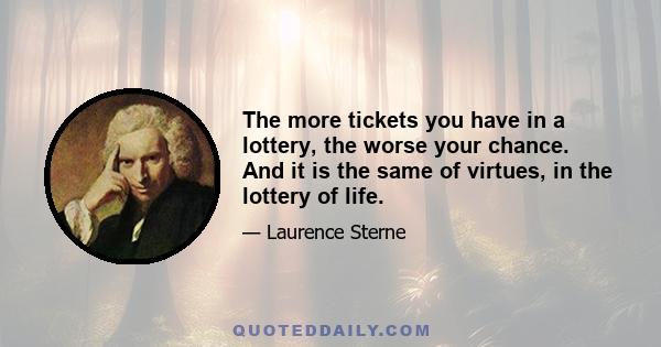 The more tickets you have in a lottery, the worse your chance. And it is the same of virtues, in the lottery of life.