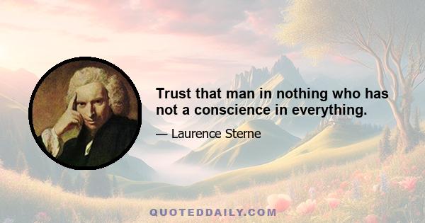 Trust that man in nothing who has not a conscience in everything.