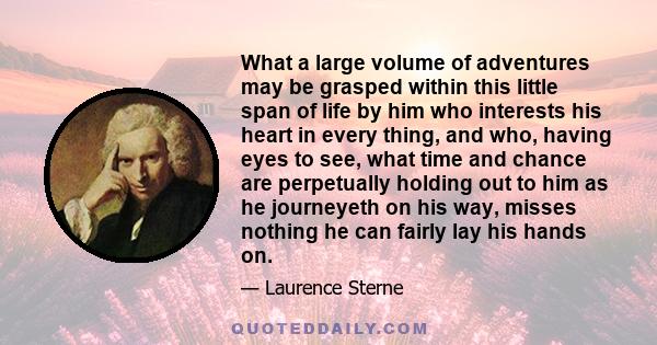 What a large volume of adventures may be grasped within this little span of life by him who interests his heart in every thing, and who, having eyes to see, what time and chance are perpetually holding out to him as he