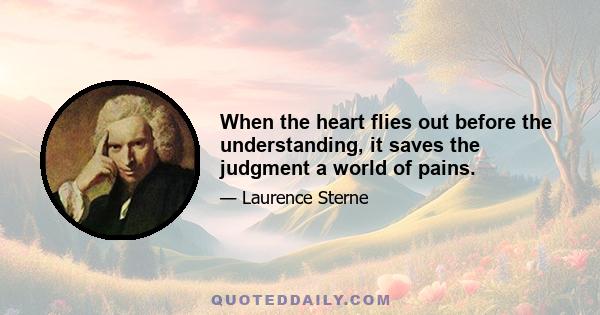 When the heart flies out before the understanding, it saves the judgment a world of pains.