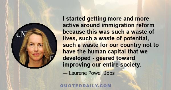 I started getting more and more active around immigration reform because this was such a waste of lives, such a waste of potential, such a waste for our country not to have the human capital that we developed - geared