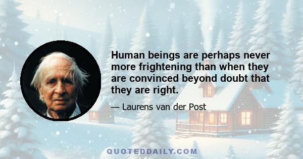 Human beings are perhaps never more frightening than when they are convinced beyond doubt that they are right.