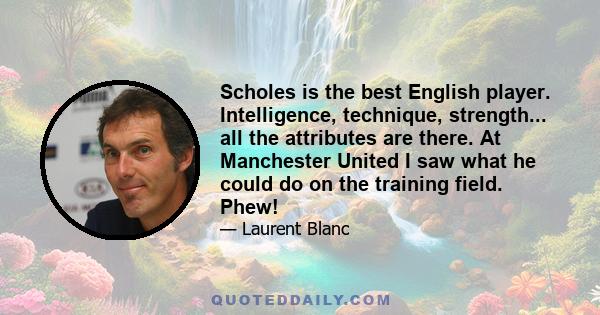 Scholes is the best English player. Intelligence, technique, strength... all the attributes are there. At Manchester United I saw what he could do on the training field. Phew!