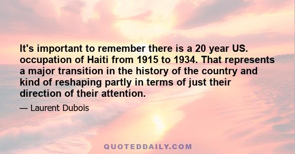 It's important to remember there is a 20 year US. occupation of Haiti from 1915 to 1934. That represents a major transition in the history of the country and kind of reshaping partly in terms of just their direction of