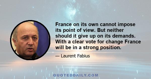 France on its own cannot impose its point of view. But neither should it give up on its demands. With a clear vote for change France will be in a strong position.