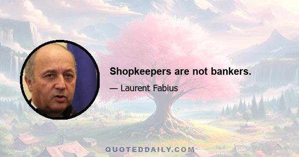 Shopkeepers are not bankers.