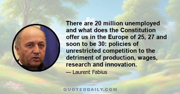 There are 20 million unemployed and what does the Constitution offer us in the Europe of 25, 27 and soon to be 30: policies of unrestricted competition to the detriment of production, wages, research and innovation.