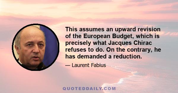 This assumes an upward revision of the European Budget, which is precisely what Jacques Chirac refuses to do. On the contrary, he has demanded a reduction.