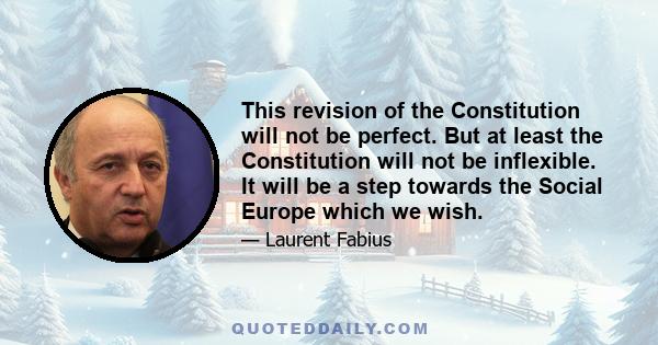 This revision of the Constitution will not be perfect. But at least the Constitution will not be inflexible. It will be a step towards the Social Europe which we wish.