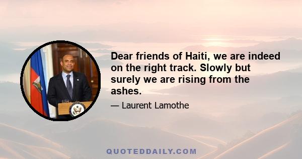 Dear friends of Haiti, we are indeed on the right track. Slowly but surely we are rising from the ashes.