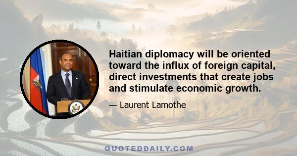 Haitian diplomacy will be oriented toward the influx of foreign capital, direct investments that create jobs and stimulate economic growth.