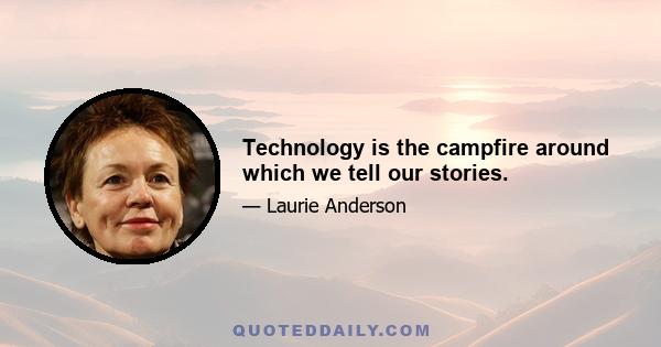 Technology is the campfire around which we tell our stories.