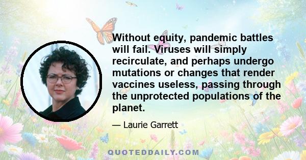 Without equity, pandemic battles will fail. Viruses will simply recirculate, and perhaps undergo mutations or changes that render vaccines useless, passing through the unprotected populations of the planet.