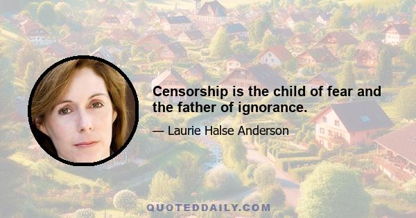 Censorship is the child of fear and the father of ignorance.